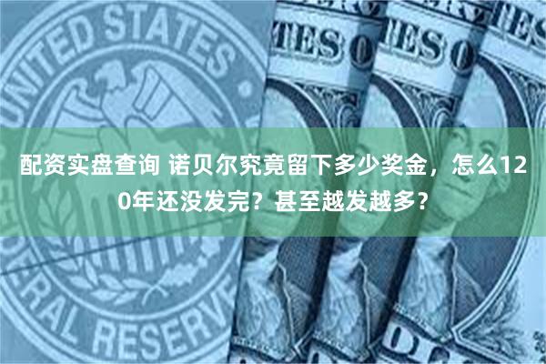 配资实盘查询 诺贝尔究竟留下多少奖金，怎么120年还没发完？甚至越发越多？