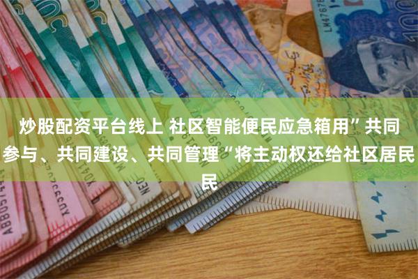 炒股配资平台线上 社区智能便民应急箱用”共同参与、共同建设、共同管理“将主动权还给社区居民