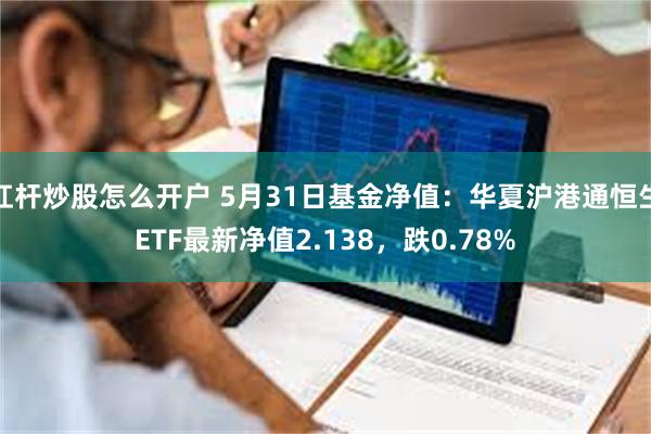 杠杆炒股怎么开户 5月31日基金净值：华夏沪港通恒生ETF最新净值2.138，跌0.78%