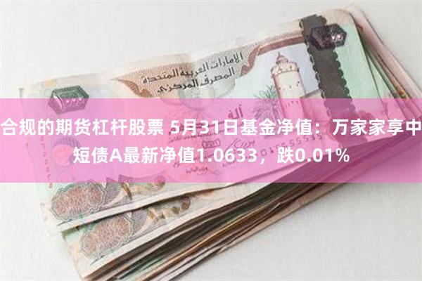 合规的期货杠杆股票 5月31日基金净值：万家家享中短债A最新净值1.0633，跌0.01%