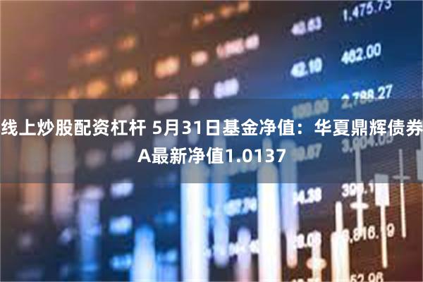 线上炒股配资杠杆 5月31日基金净值：华夏鼎辉债券A最新净值1.0137