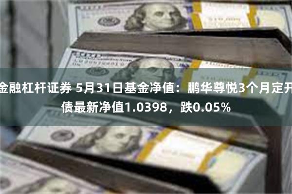 金融杠杆证券 5月31日基金净值：鹏华尊悦3个月定开债最新净值1.0398，跌0.05%