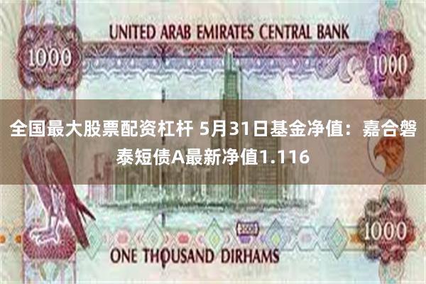 全国最大股票配资杠杆 5月31日基金净值：嘉合磐泰短债A最新净值1.116