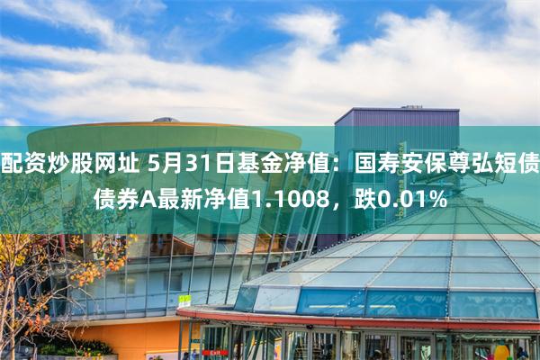 配资炒股网址 5月31日基金净值：国寿安保尊弘短债债券A最新净值1.1008，跌0.01%