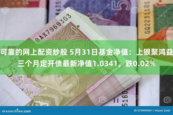 可靠的网上配资炒股 5月31日基金净值：上银聚鸿益三个月定开债最新净值1.0341，跌0.02%