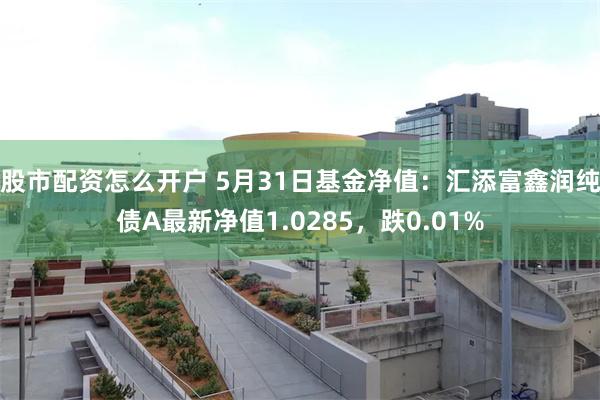 股市配资怎么开户 5月31日基金净值：汇添富鑫润纯债A最新净值1.0285，跌0.01%