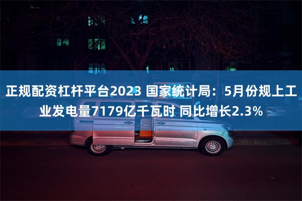 正规配资杠杆平台2023 国家统计局：5月份规上工业发电量7179亿千瓦时 同比增长2.3%