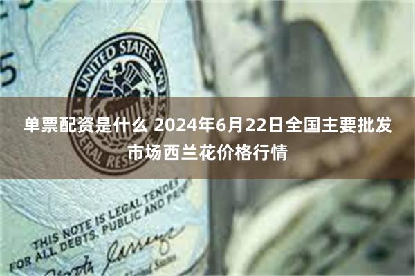 单票配资是什么 2024年6月22日全国主要批发市场西兰花价格行情