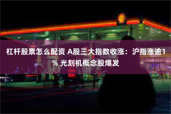 杠杆股票怎么配资 A股三大指数收涨：沪指涨逾1% 光刻机概念股爆发