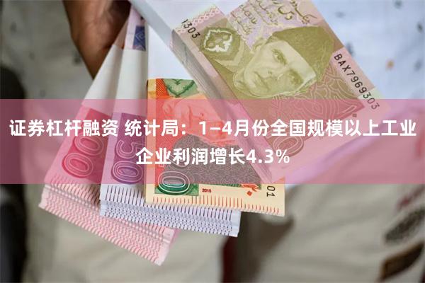 证券杠杆融资 统计局：1—4月份全国规模以上工业企业利润增长4.3%