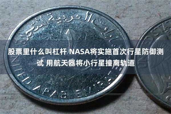 股票里什么叫杠杆 NASA将实施首次行星防御测试 用航天器将小行星撞离轨道