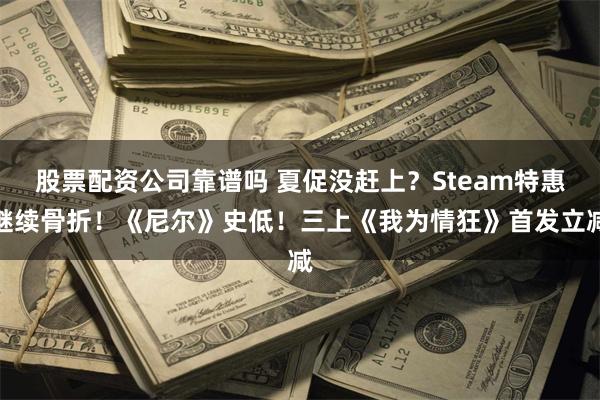 股票配资公司靠谱吗 夏促没赶上？Steam特惠继续骨折！《尼尔》史低！三上《我为情狂》首发立减