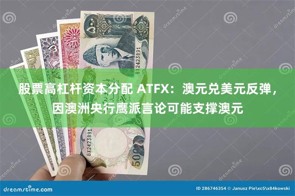 股票高杠杆资本分配 ATFX：澳元兑美元反弹，因澳洲央行鹰派言论可能支撑澳元