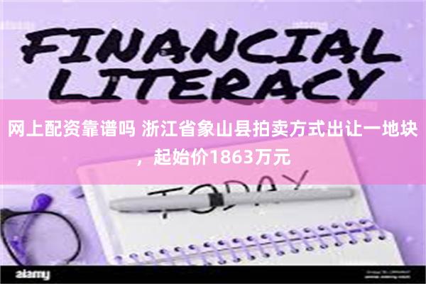 网上配资靠谱吗 浙江省象山县拍卖方式出让一地块，起始价1863万元