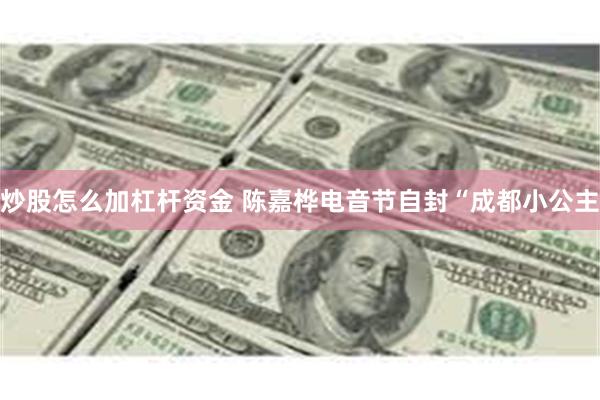 炒股怎么加杠杆资金 陈嘉桦电音节自封“成都小公主