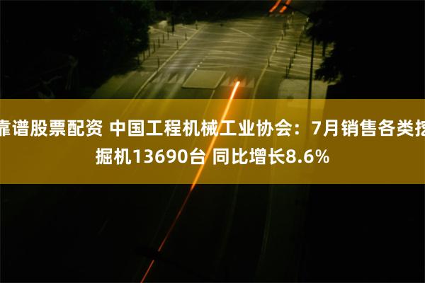 靠谱股票配资 中国工程机械工业协会：7月销售各类挖掘机13690台 同比增长8.6%