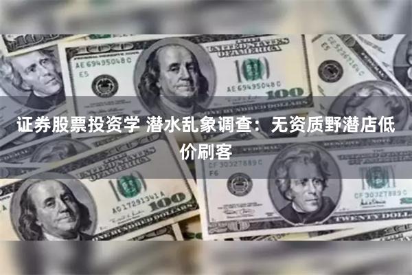 证券股票投资学 潜水乱象调查：无资质野潜店低价刷客