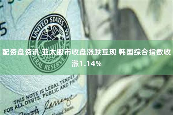 配资盘资讯 亚太股市收盘涨跌互现 韩国综合指数收涨1.14%