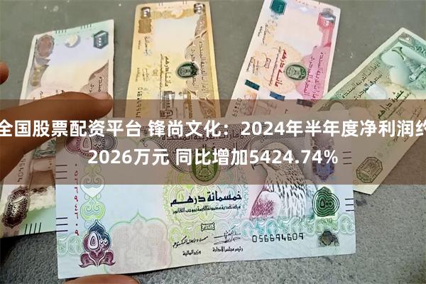 全国股票配资平台 锋尚文化：2024年半年度净利润约2026万元 同比增加5424.74%