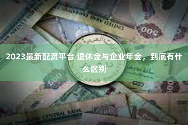 2023最新配资平台 退休金与企业年金，到底有什么区别