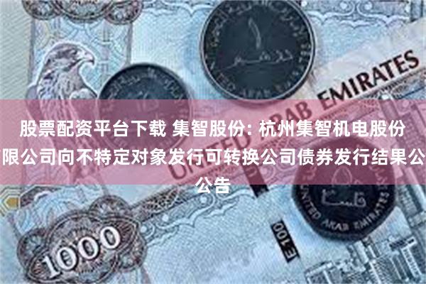 股票配资平台下载 集智股份: 杭州集智机电股份有限公司向不特定对象发行可转换公司债券发行结果公告