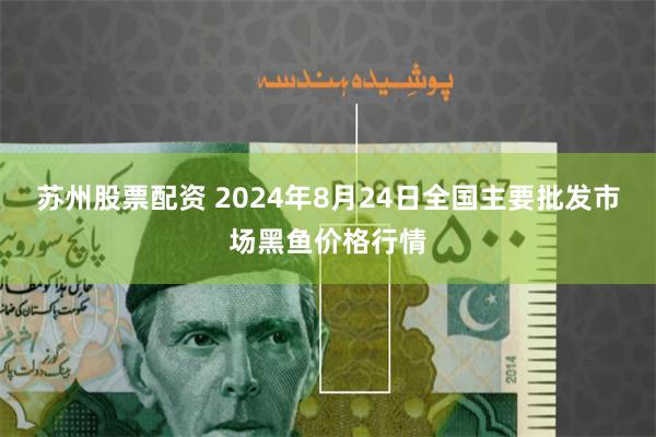 苏州股票配资 2024年8月24日全国主要批发市场黑鱼价格行情