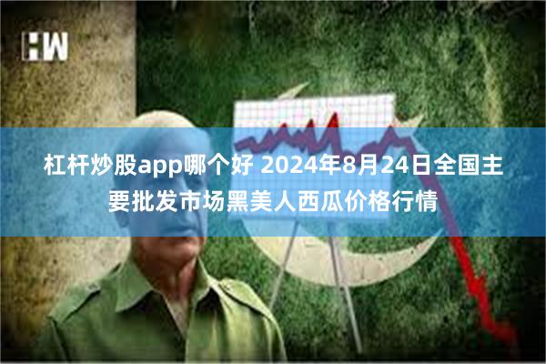 杠杆炒股app哪个好 2024年8月24日全国主要批发市场黑美人西瓜价格行情