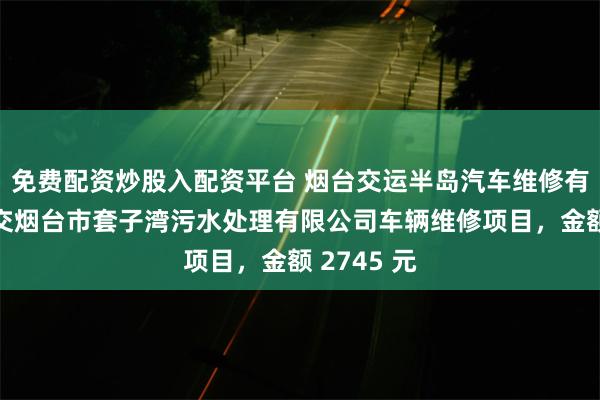 免费配资炒股入配资平台 烟台交运半岛汽车维修有限公司成交烟台市套子湾污水处理有限公司车辆维修项目，金额 2745 元