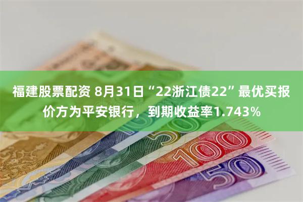 福建股票配资 8月31日“22浙江债22”最优买报价方为平安银行，到期收益率1.743%