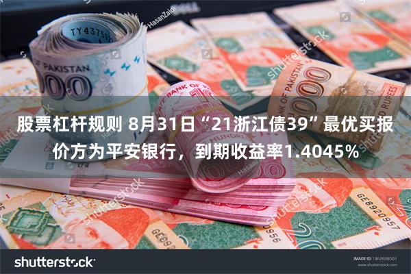 股票杠杆规则 8月31日“21浙江债39”最优买报价方为平安银行，到期收益率1.4045%